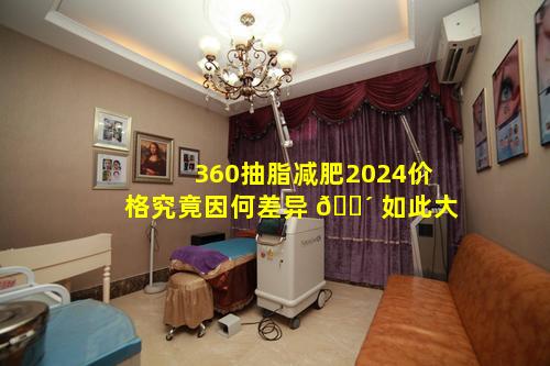 360抽脂减肥2024价格究竟因何差异 🌴 如此大